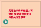灵芝孢子粉不破壁人可食用 探究其食用价值与相关注意事项