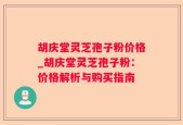 胡庆堂灵芝孢子粉价格_胡庆堂灵芝孢子粉：价格解析与购买指南