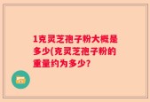 1克灵芝孢子粉大概是多少(克灵芝孢子粉的重量约为多少？