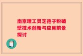 南京理工灵芝孢子粉破壁技术创新与应用前景探讨