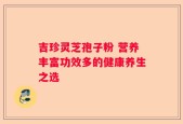 吉珍灵芝孢子粉 营养丰富功效多的健康养生之选