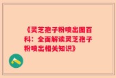《灵芝孢子粉喷出图百科：全面解读灵芝孢子粉喷出相关知识》