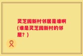 灵芝园新村邻居是谁啊(谁是灵芝园新村的邻居？)