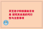灵芝孢子粉胶囊能否食用 探究其食用的可行性与注意事项