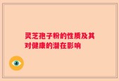 灵芝孢子粉的性质及其对健康的潜在影响
