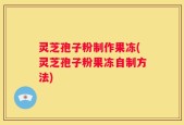 灵芝孢子粉制作果冻(灵芝孢子粉果冻自制方法)