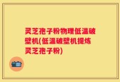 灵芝孢子粉物理低温破壁机(低温破壁机提炼灵芝孢子粉)