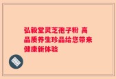 弘毅堂灵芝孢子粉 高品质养生珍品给您带来健康新体验