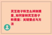 灵芝孢子粉怎么辨别质量_如何鉴别灵芝孢子粉质量：关键要点与方法