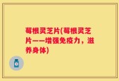 莓根灵芝片(莓根灵芝片——增强免疫力，滋养身体)