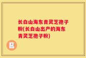 长白山海东青灵芝孢子粉(长白山出产的海东青灵芝孢子粉)