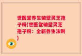 世医堂养生破壁灵芝孢子粉(世医堂破壁灵芝孢子粉：全新养生法则)
