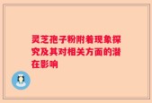 灵芝孢子粉附着现象探究及其对相关方面的潜在影响