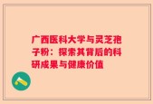 广西医科大学与灵芝孢子粉：探索其背后的科研成果与健康价值