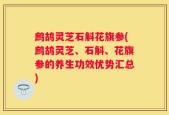 鹧鸪灵芝石斛花旗参(鹧鸪灵芝、石斛、花旗参的养生功效优势汇总)