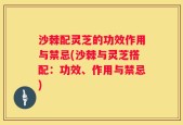 沙棘配灵芝的功效作用与禁忌(沙棘与灵芝搭配：功效、作用与禁忌)