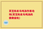 灵芝陈皮乌鸡汤作用功效(灵芝陈皮乌鸡汤的健康益处)