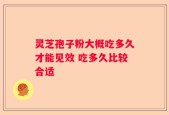 灵芝孢子粉大概吃多久才能见效 吃多久比较合适