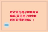 吃过灵芝孢子粉能吃豆脑吗(灵芝孢子粉食用后可否搭配豆脑？)