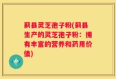 蓟县灵芝孢子粉(蓟县生产的灵芝孢子粉：拥有丰富的营养和药用价值)