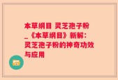 本草纲目 灵芝孢子粉_《本草纲目》新解：灵芝孢子粉的神奇功效与应用