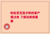 购买灵芝孢子粉的客户看过来 了解这些很重要