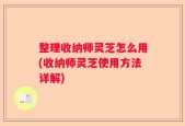 整理收纳师灵芝怎么用(收纳师灵芝使用方法详解)