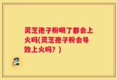 灵芝孢子粉喝了都会上火吗(灵芝孢子粉会导致上火吗？)