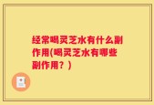 经常喝灵芝水有什么副作用(喝灵芝水有哪些副作用？)