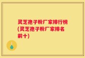 灵芝孢子粉厂家排行榜(灵芝孢子粉厂家排名前十)