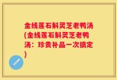 金线莲石斛灵芝老鸭汤(金线莲石斛灵芝老鸭汤：珍贵补品一次搞定)