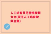 人工培育灵芝种植视频大全(灵芝人工培育视频全集)