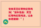 党参灵芝红枣枸杞熬鸡汤(“滋补佳品：灵芝红枣枸杞熬鸡汤，让身体更健康！”)