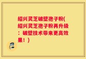 绍兴灵芝破壁孢子粉(绍兴灵芝孢子粉再升级：破壁技术带来更高效果！)