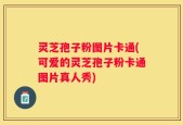 灵芝孢子粉图片卡通(可爱的灵芝孢子粉卡通图片真人秀)