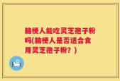 脑梗人能吃灵芝孢子粉吗(脑梗人是否适合食用灵芝孢子粉？)