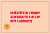 鸡蛋蒸灵芝孢子粉功效蒸鸡蛋搭配灵芝孢子粉的惊人健康功效)