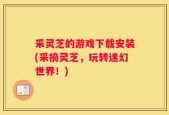 采灵芝的游戏下载安装(采摘灵芝，玩转迷幻世界！)