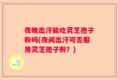 夜晚出汗能吃灵芝孢子粉吗(夜间出汗可否服用灵芝孢子粉？)