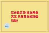 红白色灵芝(红白两色灵芝 天然养生的双倍效益)