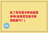 吃了灵芝孢子粉会屁很多吗(食用灵芝孢子粉易致胀气？)