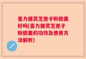 喜力健灵芝孢子粉胶囊好吗(喜力健灵芝孢子粉胶囊的功效及使用方法解析)