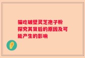 猫吃破壁灵芝孢子粉 探究其背后的原因及可能产生的影响