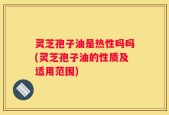 灵芝孢子油是热性吗吗(灵芝孢子油的性质及适用范围)