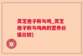 灵芝孢子粉与鸡_灵芝孢子粉与鸡肉的营养价值比较)