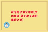 灵芝孢子油艺术照(艺术呈现 灵芝孢子油的美妙之处)