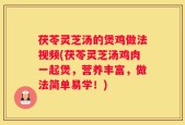 茯苓灵芝汤的煲鸡做法视频(茯苓灵芝汤鸡肉一起煲，营养丰富，做法简单易学！)