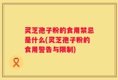 灵芝孢子粉的食用禁忌是什么(灵芝孢子粉的食用警告与限制)
