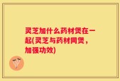 灵芝加什么药材煲在一起(灵芝与药材同煲，加强功效)