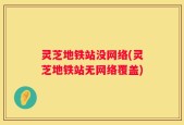灵芝地铁站没网络(灵芝地铁站无网络覆盖)